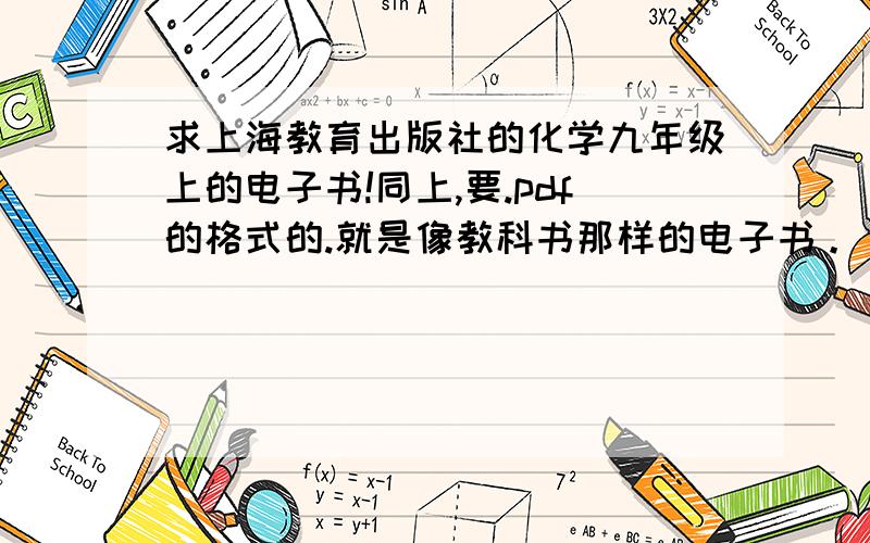 求上海教育出版社的化学九年级上的电子书!同上,要.pdf的格式的.就是像教科书那样的电子书。