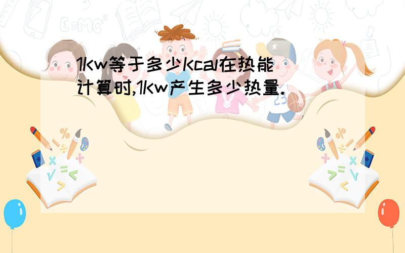 1Kw等于多少Kcal在热能计算时,1Kw产生多少热量.