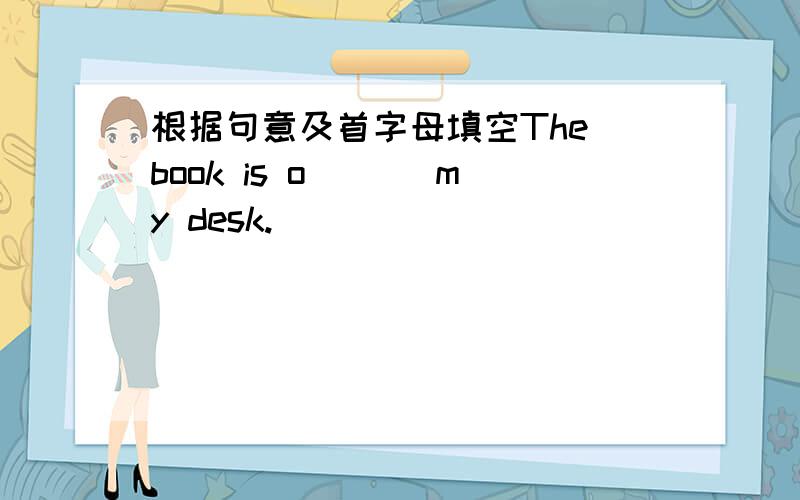 根据句意及首字母填空The book is o___ my desk.