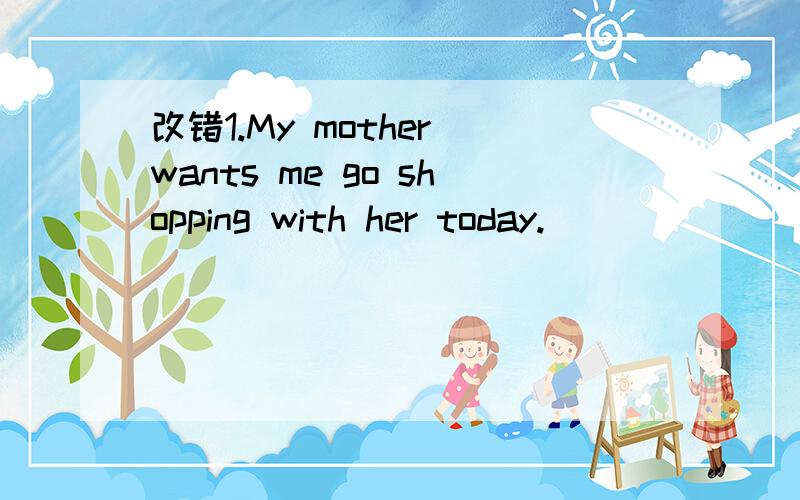 改错1.My mother wants me go shopping with her today.___________2.Mr Green is friendly and helpful.We all like him.____________根据英文解释,写出相应单词c______ fashionable,attractivep______ like sth.or sb.bestp______ the head of school