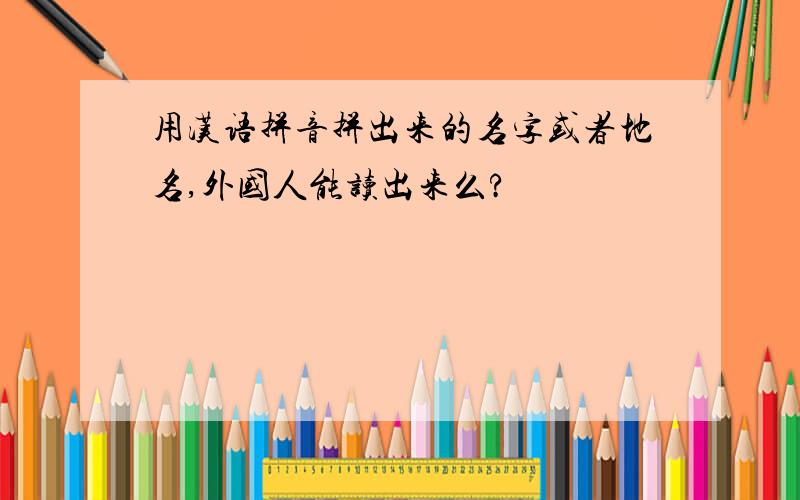 用汉语拼音拼出来的名字或者地名,外国人能读出来么?