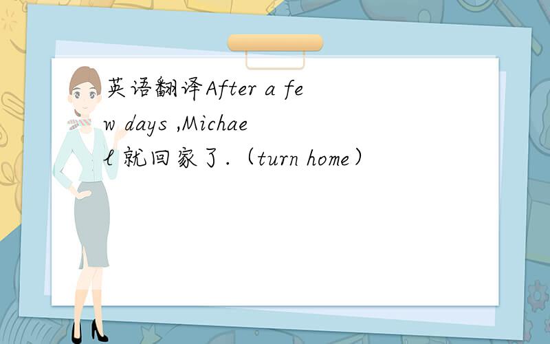 英语翻译After a few days ,Michael 就回家了.（turn home）