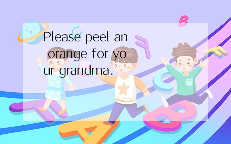 Please peel an orange for your grandma.