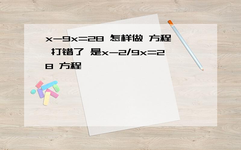 x-9x=28 怎样做 方程 打错了 是x-2/9x=28 方程