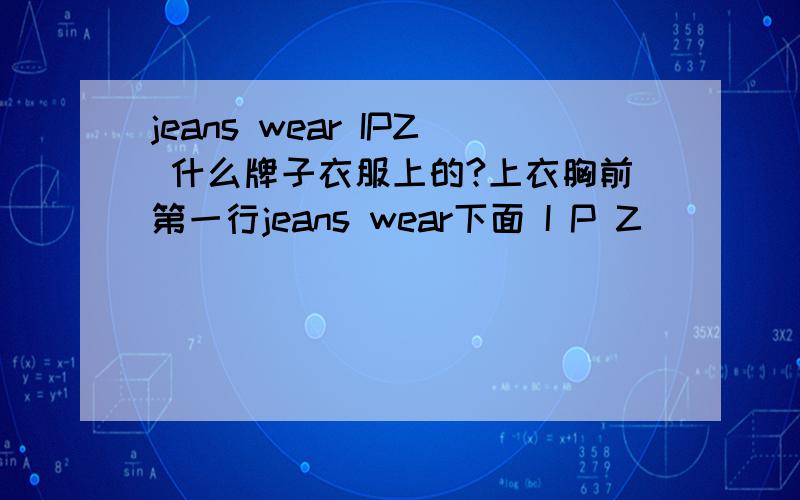 jeans wear IPZ 什么牌子衣服上的?上衣胸前第一行jeans wear下面 I P Z