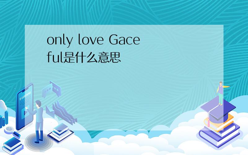 only love Gaceful是什么意思