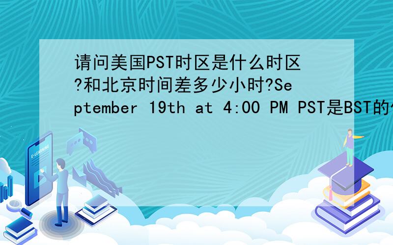 请问美国PST时区是什么时区?和北京时间差多少小时?September 19th at 4:00 PM PST是BST的什么时间?