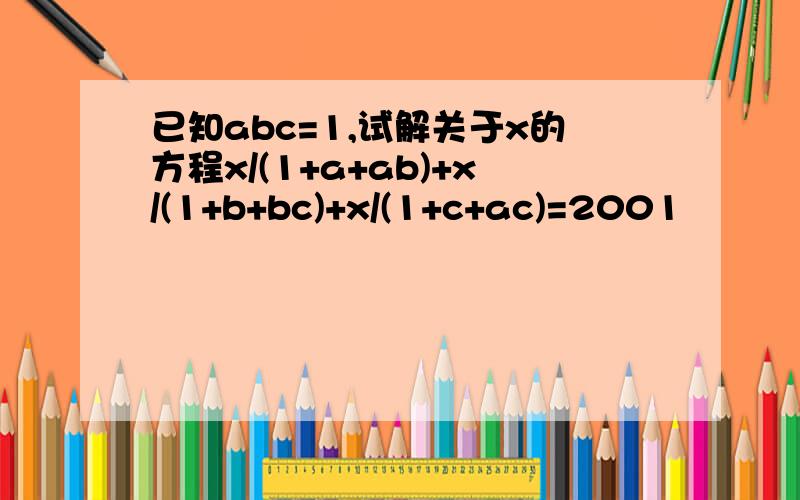 已知abc=1,试解关于x的方程x/(1+a+ab)+x/(1+b+bc)+x/(1+c+ac)=2001