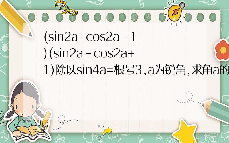 (sin2a+cos2a-1)(sin2a-cos2a+1)除以sin4a=根号3,a为锐角,求角a的值,