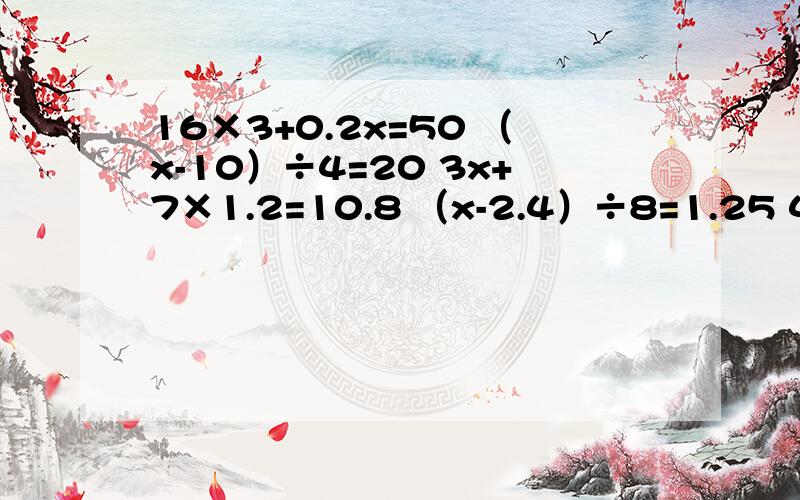 16×3+0.2x=50 （x-10）÷4=20 3x+7×1.2=10.8 （x-2.4）÷8=1.25 4×（x-3）=9.6