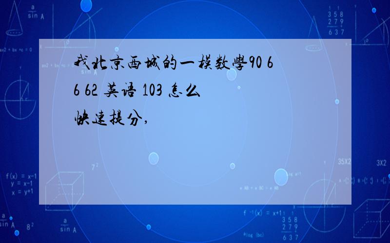 我北京西城的一模数学90 66 62 英语 103 怎么快速提分,