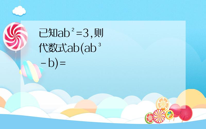 已知ab²=3,则代数式ab(ab³-b)=