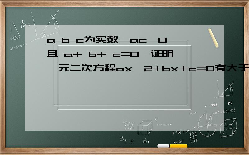 a b c为实数,ac＜0,且 a+ b+ c=0,证明一元二次方程ax^2+bx+c=0有大于 而小于1的根.急求答案,谢谢啦,过程,恩