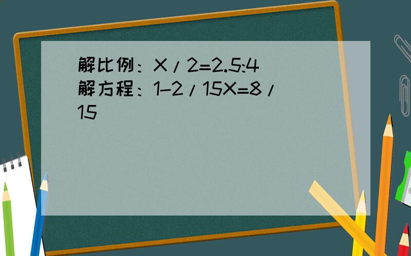 解比例：X/2=2.5:4 解方程：1-2/15X=8/15