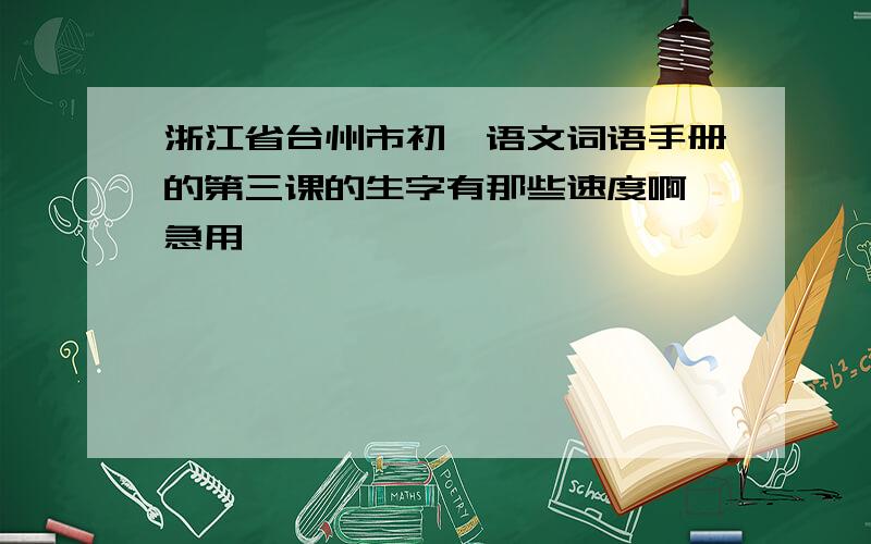 浙江省台州市初一语文词语手册的第三课的生字有那些速度啊,急用