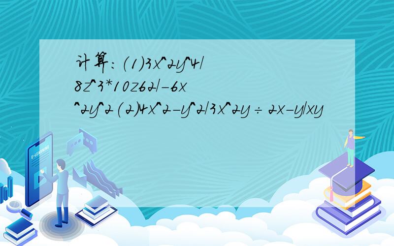 计算：（1）3x^2y^4/8z^3*10z62/-6x^2y^2(2)4x^2-y^2/3x^2y÷2x-y/xy