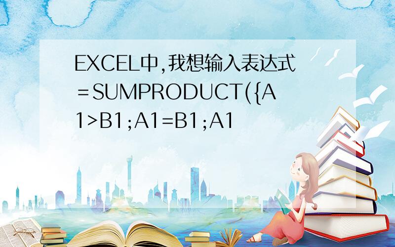 EXCEL中,我想输入表达式＝SUMPRODUCT({A1>B1;A1=B1;A1