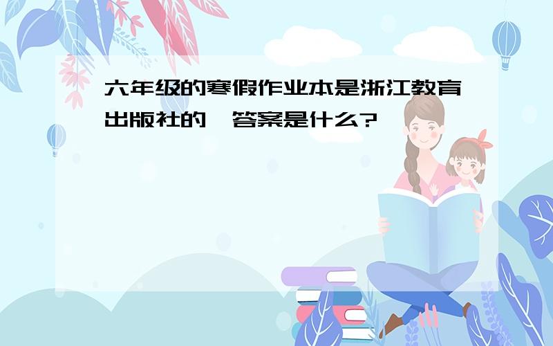 六年级的寒假作业本是浙江教育出版社的,答案是什么?