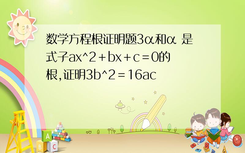 数学方程根证明题3α和α 是式子ax^2＋bx＋c＝0的根,证明3b^2＝16ac