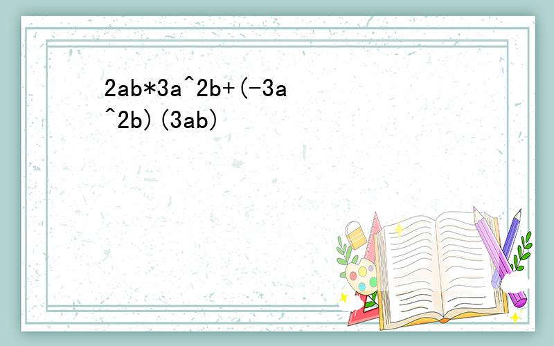 2ab*3a^2b+(-3a^2b)(3ab)