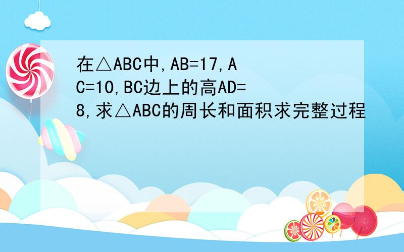 在△ABC中,AB=17,AC=10,BC边上的高AD=8,求△ABC的周长和面积求完整过程