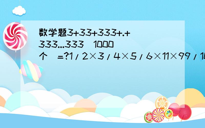 数学题3+33+333+.+333...333（1000个）=?1/2×3/4×5/6×11×99/100=?1/2×3/4×5/6×.×99/100=?