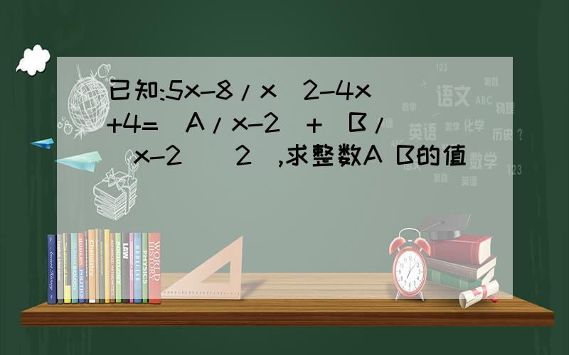 已知:5x-8/x^2-4x+4=(A/x-2)+[B/(x-2)^2],求整数A B的值