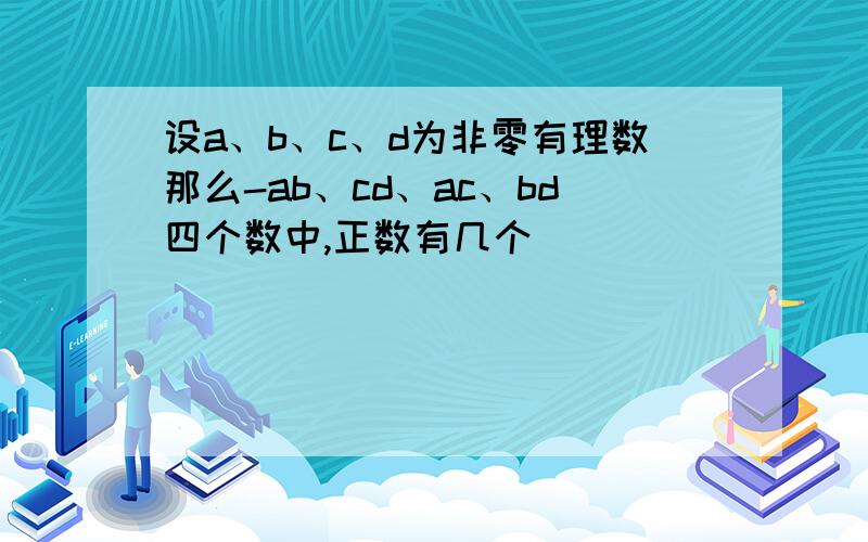 设a、b、c、d为非零有理数那么-ab、cd、ac、bd四个数中,正数有几个