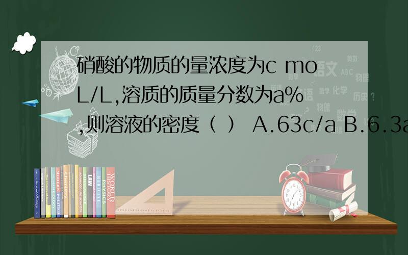 硝酸的物质的量浓度为c moL/L,溶质的质量分数为a%,则溶液的密度（ ） A.63c/a B.6.3a/c C.6.3c/a D.63a/c