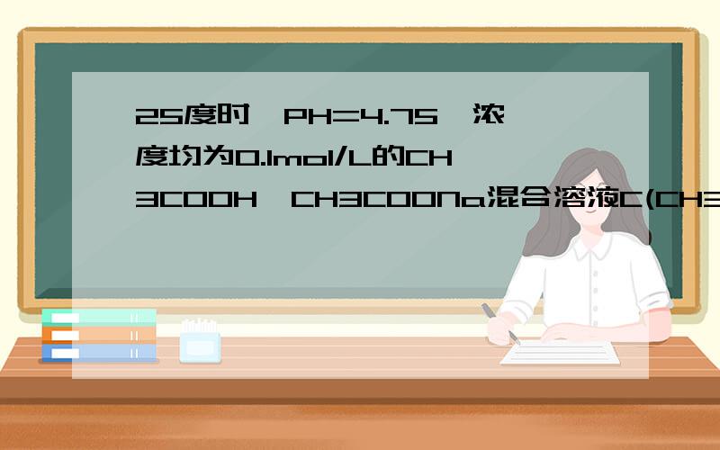 25度时,PH=4.75,浓度均为0.1mol/L的CH3COOH、CH3COONa混合溶液C(CH3COO-)+C(OH-)