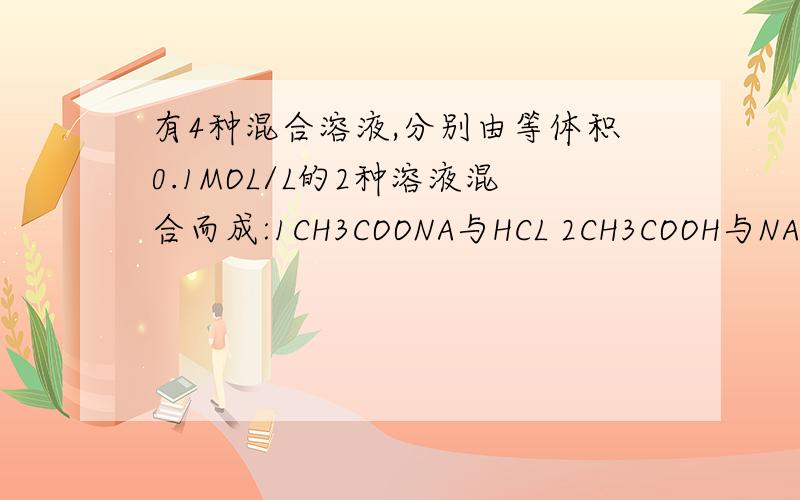 有4种混合溶液,分别由等体积0.1MOL/L的2种溶液混合而成:1CH3COONA与HCL 2CH3COOH与NAOH 3CH3COONA与NACL有4种混合溶液,分别由等体积0.1MOL/L的2种溶液混合而成:1.CH3COONA与HCL 2.CH3COOH与NAOH 3.CH3COONA与NACL 4.CH3C