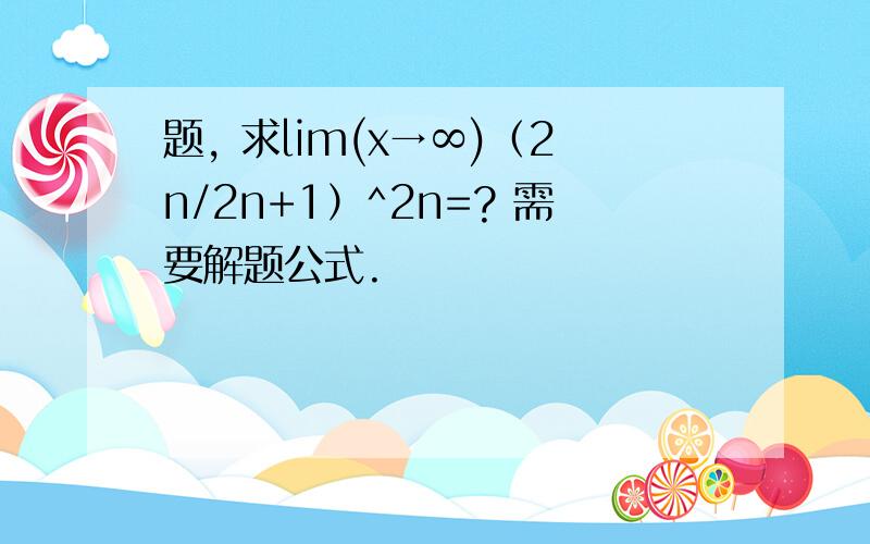 题, 求lim(x→∞)（2n/2n+1）^2n=? 需要解题公式.