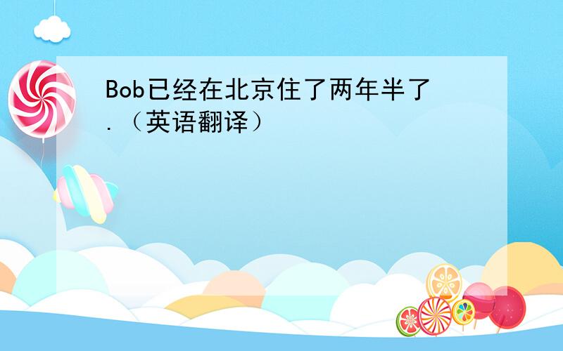 Bob已经在北京住了两年半了.（英语翻译）