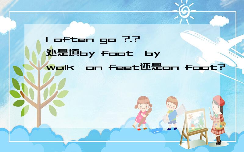 I often go ?.?处是填by foot,by walk,on feet还是on foot?