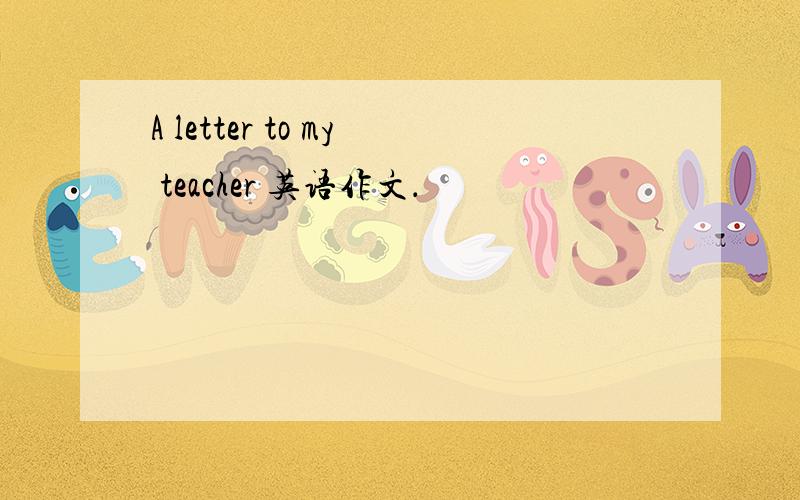 A letter to my teacher 英语作文．