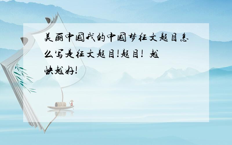 美丽中国我的中国梦征文题目怎么写是征文题目!题目!  越快越好!