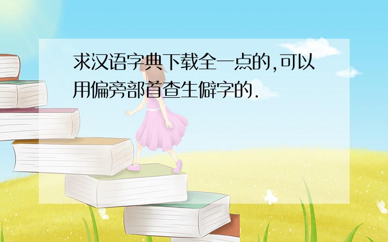 求汉语字典下载全一点的,可以用偏旁部首查生僻字的.