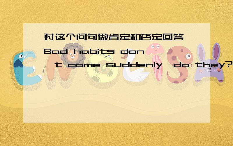 对这个问句做肯定和否定回答,Bad habits don't come suddenly,do they?嗯···再帮翻译下谢谢