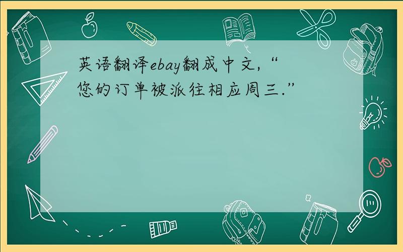 英语翻译ebay翻成中文,“您的订单被派往相应周三.”