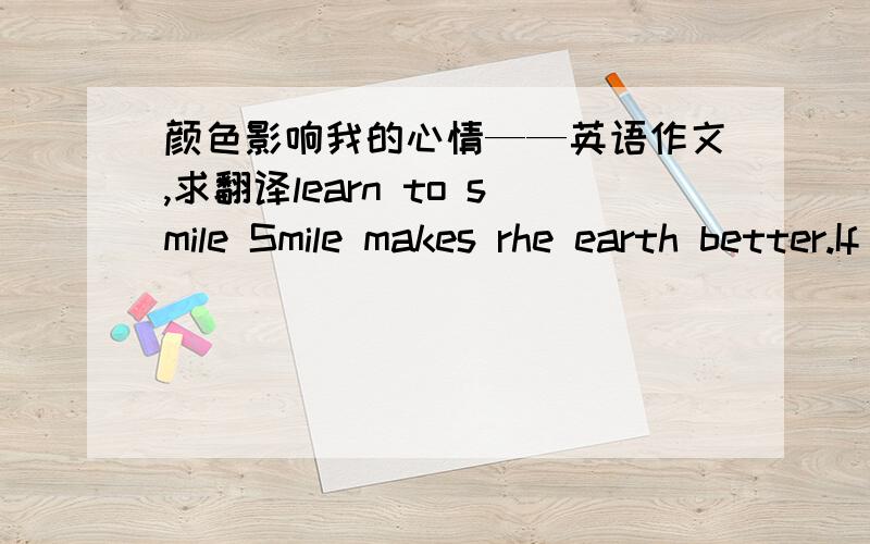 颜色影响我的心情——英语作文,求翻译learn to smile Smile makes rhe earth better.If we can always smile at others,no matter who he or she is ,no matter what he or she did,every problem will be solved.Learn to smile at our parents makes