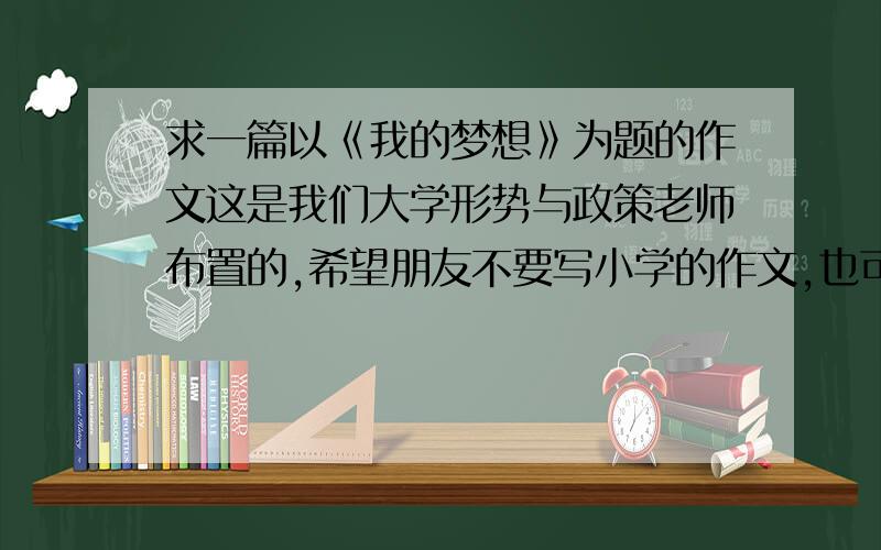 求一篇以《我的梦想》为题的作文这是我们大学形势与政策老师布置的,希望朋友不要写小学的作文,也可以写关于中国梦的,在此谢过～