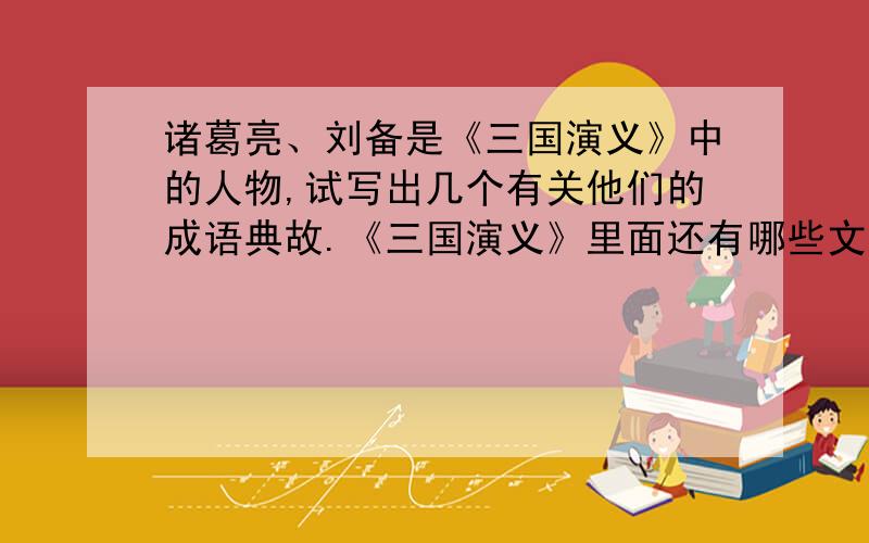 诸葛亮、刘备是《三国演义》中的人物,试写出几个有关他们的成语典故.《三国演义》里面还有哪些文角的名字?也写出几个.