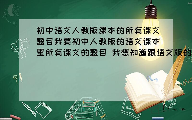初中语文人教版课本的所有课文题目我要初中人教版的语文课本里所有课文的题目 我想知道跟语文版的有哪些课文是一样的