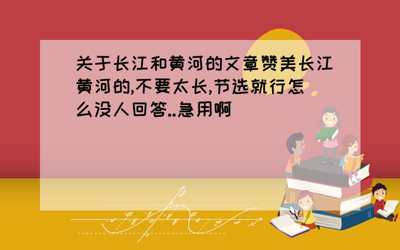 关于长江和黄河的文章赞美长江黄河的,不要太长,节选就行怎么没人回答..急用啊