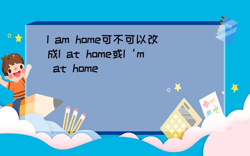 I am home可不可以改成I at home或I‘m at home