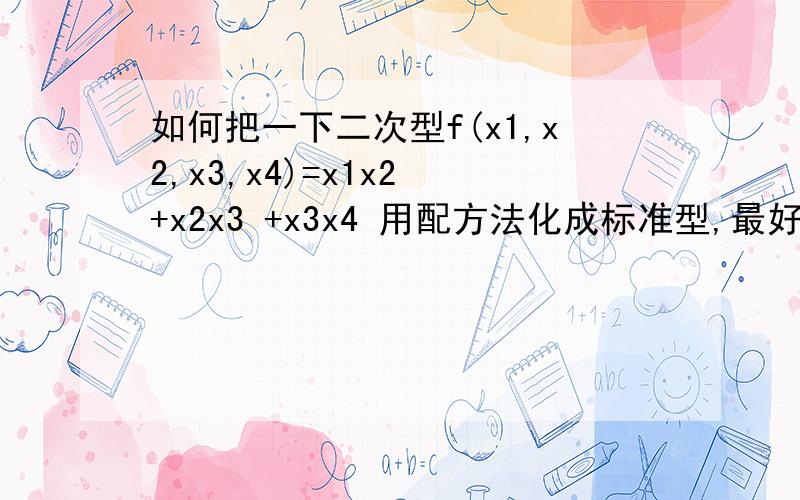 如何把一下二次型f(x1,x2,x3,x4)=x1x2 +x2x3 +x3x4 用配方法化成标准型,最好能有全部解题过程,