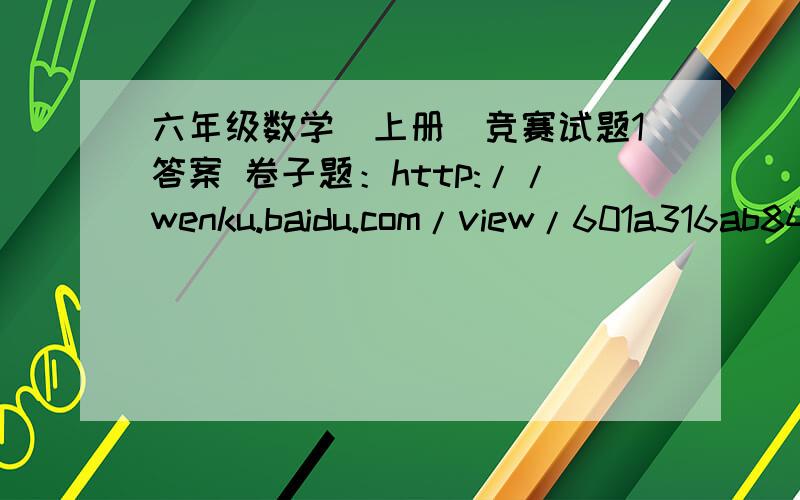 六年级数学(上册)竞赛试题1答案 卷子题：http://wenku.baidu.com/view/601a316ab84ae45c3b358c16.html