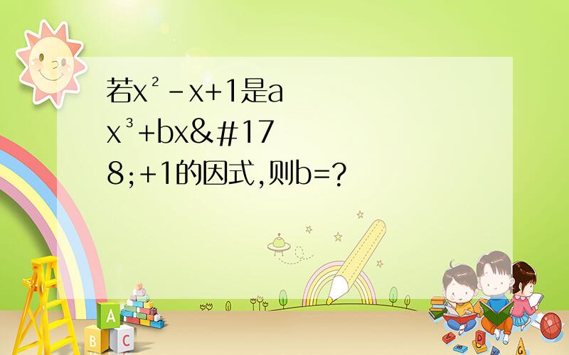 若x²-x+1是ax³+bx²+1的因式,则b=?