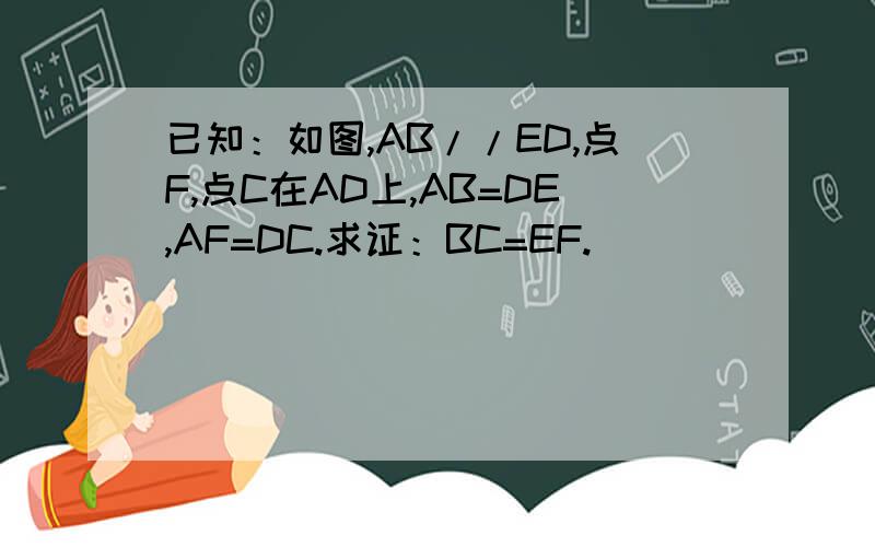 已知：如图,AB//ED,点F,点C在AD上,AB=DE,AF=DC.求证：BC=EF.
