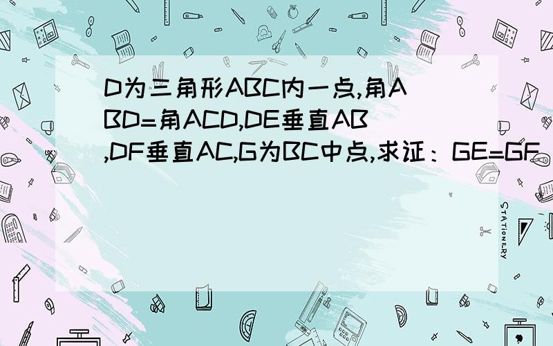 D为三角形ABC内一点,角ABD=角ACD,DE垂直AB,DF垂直AC,G为BC中点,求证：GE=GF